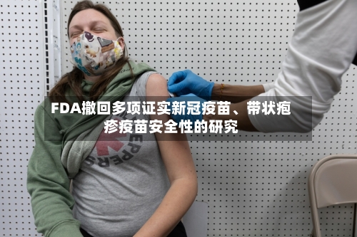 FDA撤回多项证实新冠疫苗	、带状疱疹疫苗安全性的研究-第1张图片