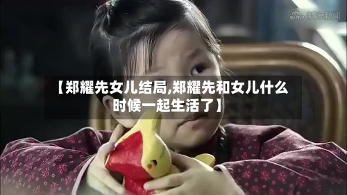【郑耀先女儿结局,郑耀先和女儿什么时候一起生活了】-第2张图片