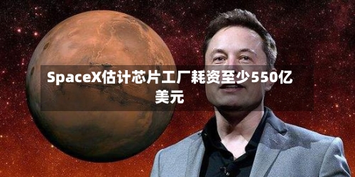 SpaceX估计芯片工厂耗资至少550亿美元-第2张图片