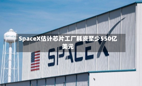 SpaceX估计芯片工厂耗资至少550亿美元-第3张图片