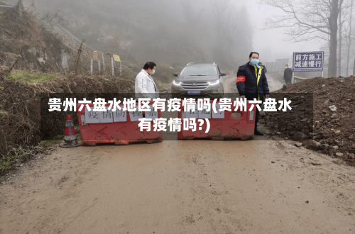 贵州六盘水地区有疫情吗(贵州六盘水有疫情吗?)-第3张图片
