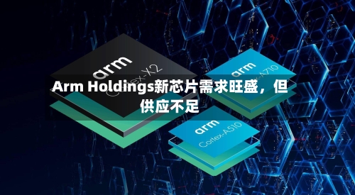 Arm Holdings新芯片需求旺盛，但供应不足-第2张图片
