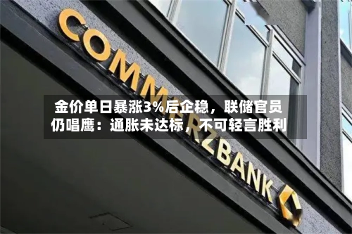 金价单日暴涨3%后企稳，联储官员仍唱鹰：通胀未达标，不可轻言胜利-第1张图片