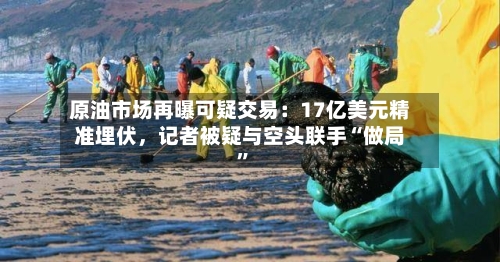 原油市场再曝可疑交易：17亿美元精准埋伏，记者被疑与空头联手“做局”-第1张图片