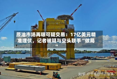 原油市场再曝可疑交易：17亿美元精准埋伏	，记者被疑与空头联手“做局	”-第2张图片