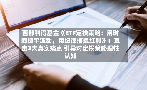 西部利得基金《ETF定投策略：用时间熨平波动，用纪律捕捉红利》：直击3大真实痛点 引导对定投策略理性认知-第1张图片