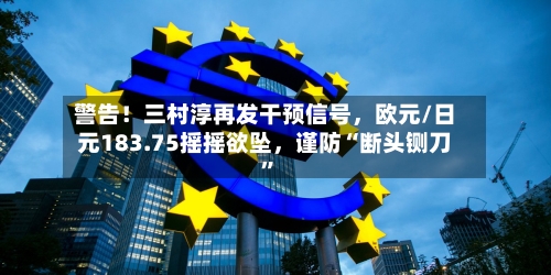 警告！三村淳再发干预信号	，欧元/日元183.75摇摇欲坠，谨防“断头铡刀”-第1张图片