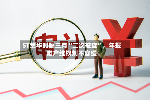 ST萃华时隔三月“二次被查”，年报难产维权刻不容缓-第2张图片