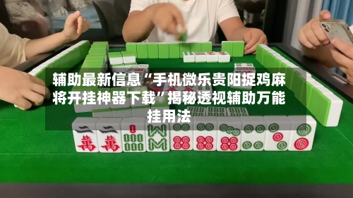 辅助最新信息“手机微乐贵阳捉鸡麻将开挂神器下载”揭秘透视辅助万能挂用法-第1张图片