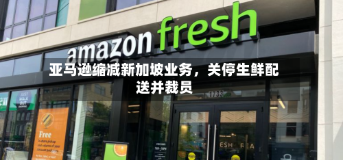 亚马逊缩减新加坡业务，关停生鲜配送并裁员-第2张图片