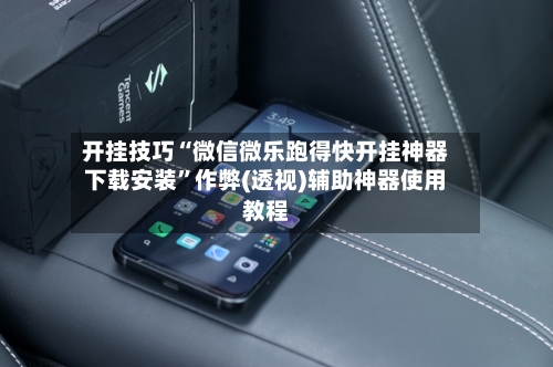 开挂技巧“微信微乐跑得快开挂神器下载安装”作弊(透视)辅助神器使用教程-第2张图片