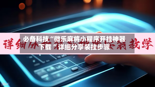 必备科技“微乐麻将小程序开挂神器下载 	”详细分享装挂步骤-第2张图片