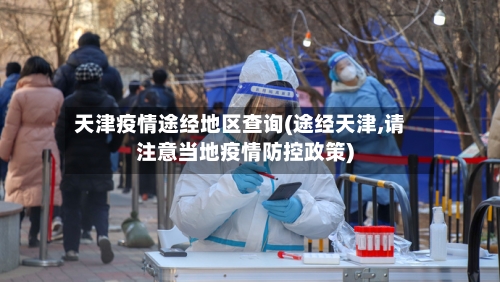 天津疫情途经地区查询(途经天津,请注意当地疫情防控政策)-第3张图片