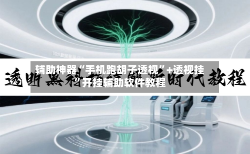 辅助神器“手机跑胡子透视”+透视挂	”开挂辅助软件教程-第1张图片