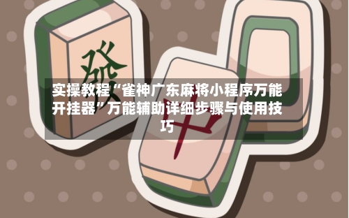 实操教程“雀神广东麻将小程序万能开挂器	”万能辅助详细步骤与使用技巧-第3张图片