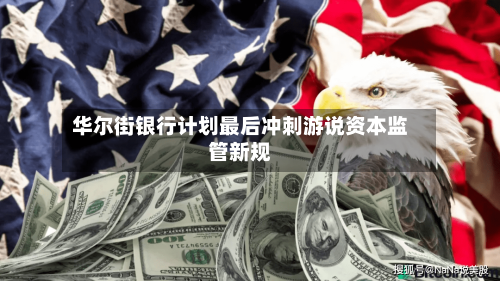 华尔街银行计划最后冲刺游说资本监管新规-第1张图片