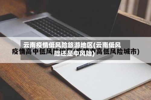 云南疫情低风险旅游地区(云南低风险还是中风险)-第2张图片