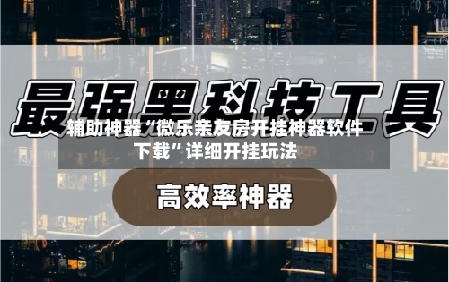 辅助神器“微乐亲友房开挂神器软件下载	”详细开挂玩法-第1张图片