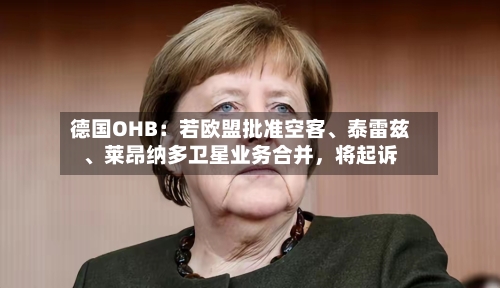 德国OHB：若欧盟批准空客、泰雷兹、莱昂纳多卫星业务合并，将起诉-第1张图片