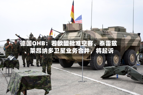 德国OHB：若欧盟批准空客、泰雷兹	、莱昂纳多卫星业务合并，将起诉-第3张图片