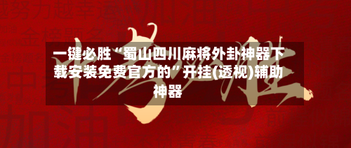 一键必胜“蜀山四川麻将外卦神器下载安装免费官方的”开挂(透视)辅助神器-第3张图片