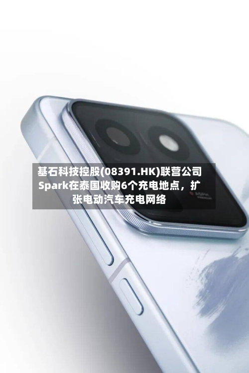 基石科技控股(08391.HK)联营公司Spark在泰国收购6个充电地点，扩张电动汽车充电网络-第1张图片