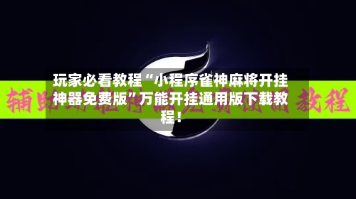玩家必看教程“小程序雀神麻将开挂神器免费版”万能开挂通用版下载教程！-第3张图片