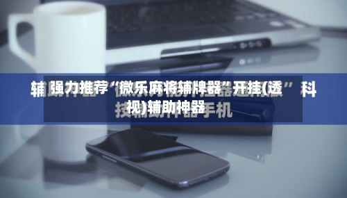 强力推荐“微乐麻将辅牌器”开挂(透视)辅助神器-第2张图片