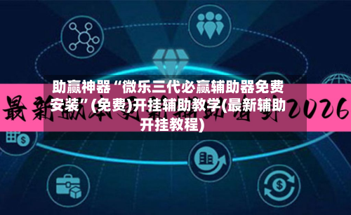 助赢神器“微乐三代必赢辅助器免费安装”(免费)开挂辅助教学(最新辅助开挂教程)-第3张图片