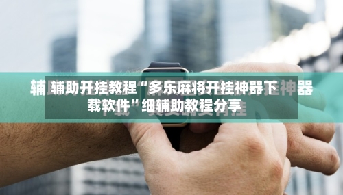辅助开挂教程“多乐麻将开挂神器下载软件”细辅助教程分享-第1张图片