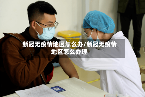 新冠无疫情地区怎么办/新冠无疫情地区怎么办理-第3张图片