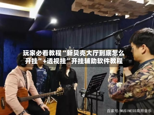 玩家必看教程“新贝壳大厅到底怎么开挂”+透视挂”开挂辅助软件教程-第1张图片