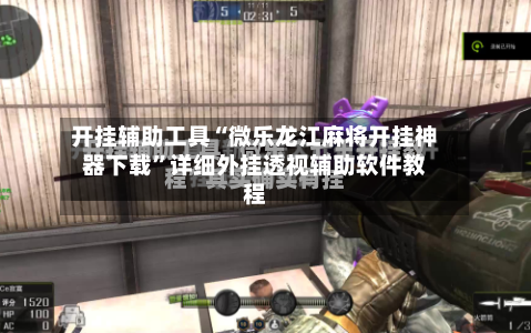 开挂辅助工具“微乐龙江麻将开挂神器下载	”详细外挂透视辅助软件教程-第2张图片