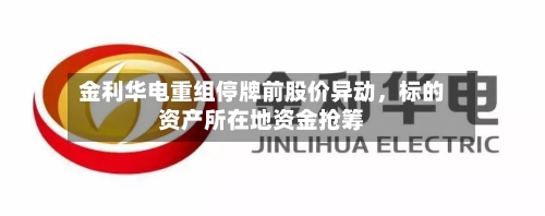 金利华电重组停牌前股价异动，标的资产所在地资金抢筹-第2张图片