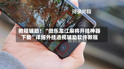 教程辅助！“微乐龙江麻将开挂神器下载”详细外挂透视辅助软件教程-第1张图片