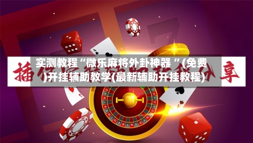 实测教程“微乐麻将外卦神器 ”(免费)开挂辅助教学(最新辅助开挂教程)-第1张图片