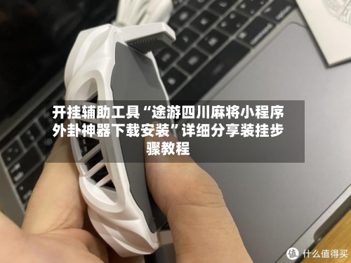 开挂辅助工具“途游四川麻将小程序外卦神器下载安装”详细分享装挂步骤教程-第1张图片