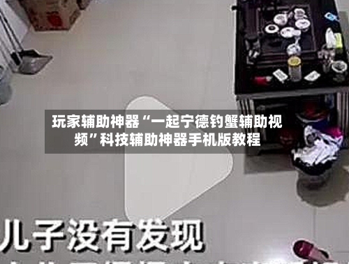 玩家辅助神器“一起宁德钓蟹辅助视频	”科技辅助神器手机版教程-第1张图片