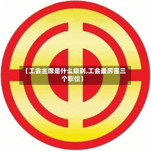 【工会主席是什么级别,工会最厉害三个职位】-第1张图片