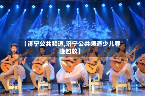 【济宁公共频道,济宁公共频道少儿春晚回放】-第1张图片