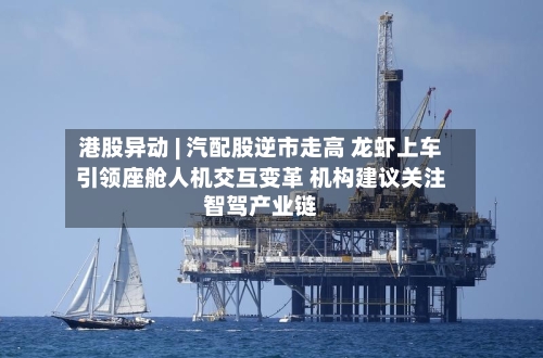 港股异动 | 汽配股逆市走高 龙虾上车引领座舱人机交互变革 机构建议关注智驾产业链-第1张图片