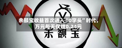 余额宝收益首次进入“0字头”时代	，万元每天仅赚0.24元-第3张图片