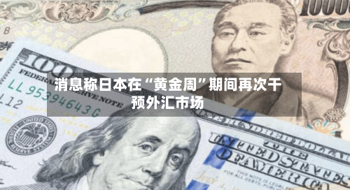 消息称日本在“黄金周”期间再次干预外汇市场-第2张图片