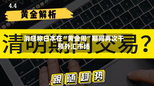 消息称日本在“黄金周”期间再次干预外汇市场-第3张图片