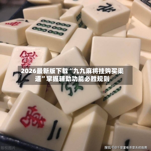 2026最新版下载“九九麻将挂购买渠道”掌握辅助功能必胜规则-第2张图片