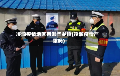 凌源疫情地区有哪些乡镇(凌源疫情严重吗)-第1张图片