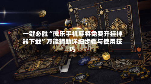一键必胜“微乐手机麻将免费开挂神器下载	”万能辅助详细步骤与使用技巧-第2张图片