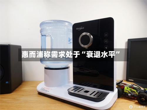 惠而浦称需求处于“衰退水平”-第1张图片