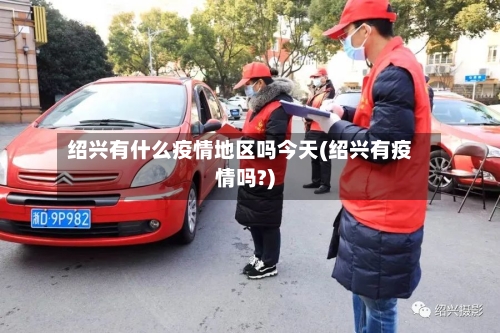 绍兴有什么疫情地区吗今天(绍兴有疫情吗?)-第2张图片