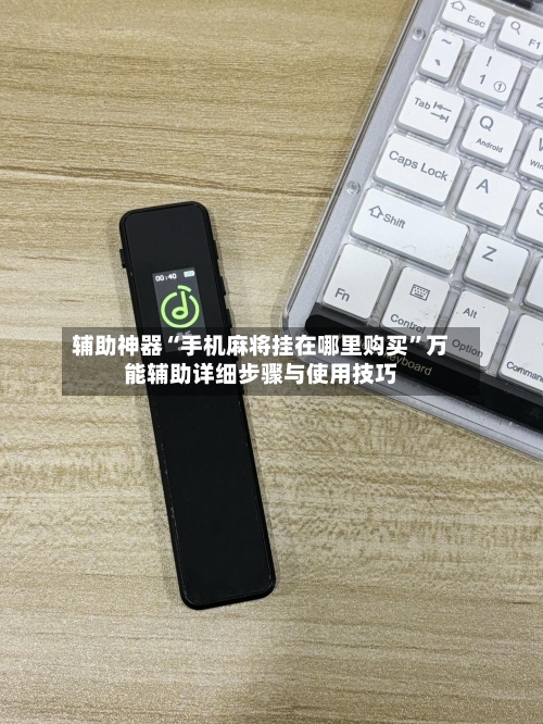 辅助神器“手机麻将挂在哪里购买”万能辅助详细步骤与使用技巧-第2张图片